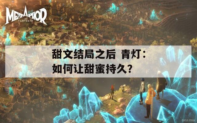 甜文结局之后 青灯：如何让甜蜜持久？