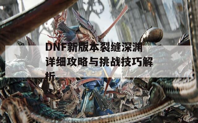 DNF新版本裂缝深渊详细攻略与挑战技巧解析