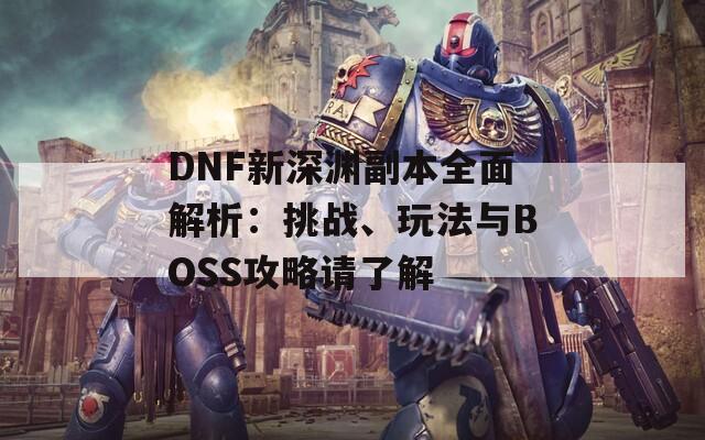 DNF新深渊副本全面解析：挑战、玩法与BOSS攻略请了解