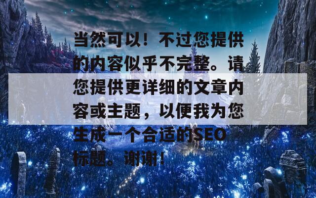 当然可以！不过您提供的内容似乎不完整。请您提供更详细的文章内容或主题，以便我为您生成一个合适的SEO标题。谢谢！