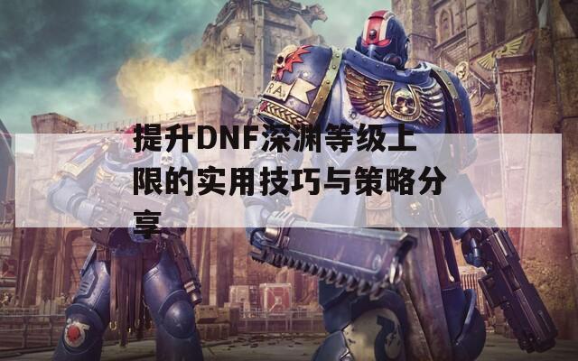 提升DNF深渊等级上限的实用技巧与策略分享