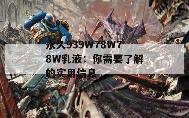 永久939W78W78W乳液：你需要了解的实用信息