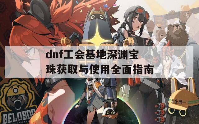 dnf工会基地深渊宝珠获取与使用全面指南