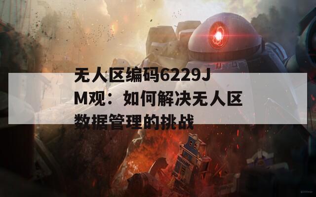 无人区编码6229JM观：如何解决无人区数据管理的挑战