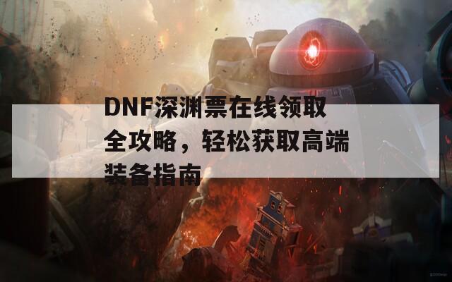 DNF深渊票在线领取全攻略，轻松获取高端装备指南