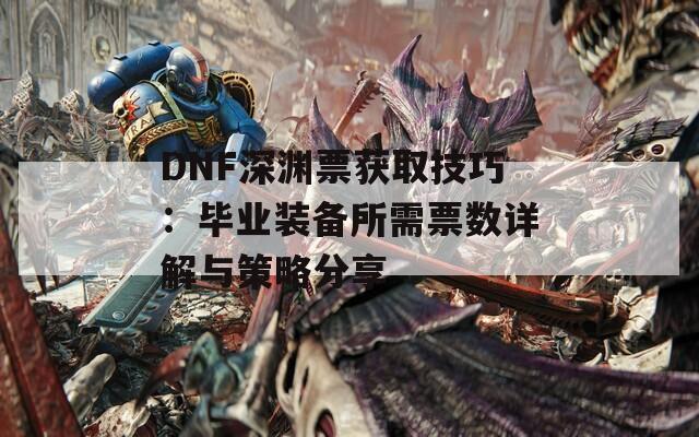 DNF深渊票获取技巧：毕业装备所需票数详解与策略分享