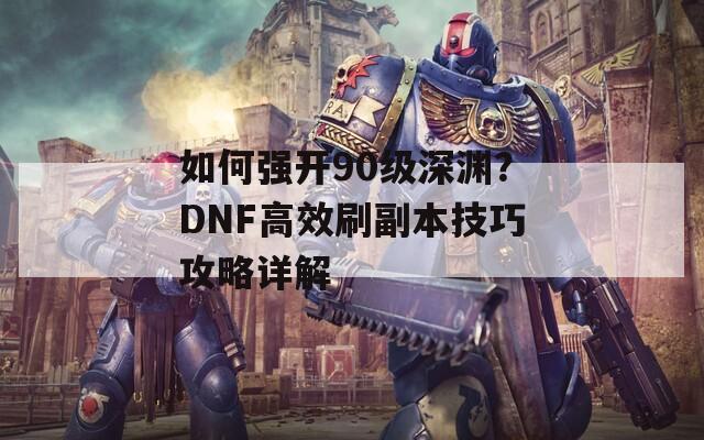 如何强开90级深渊？DNF高效刷副本技巧攻略详解