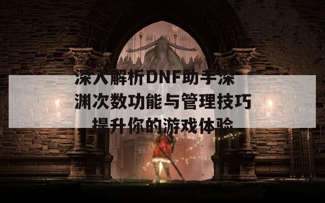 深入解析DNF助手深渊次数功能与管理技巧，提升你的游戏体验