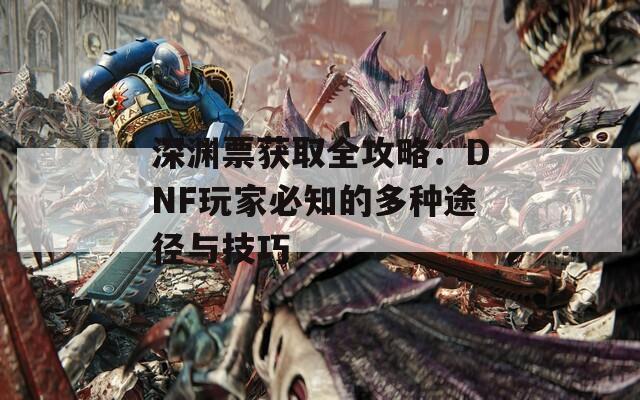 深渊票获取全攻略：DNF玩家必知的多种途径与技巧