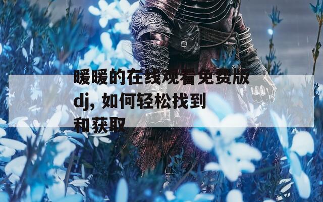 暖暖的在线观看免费版dj, 如何轻松找到和获取