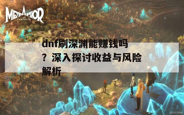 dnf刷深渊能赚钱吗？深入探讨收益与风险解析