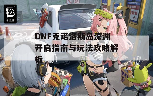 DNF克诺洛斯岛深渊开启指南与玩法攻略解析