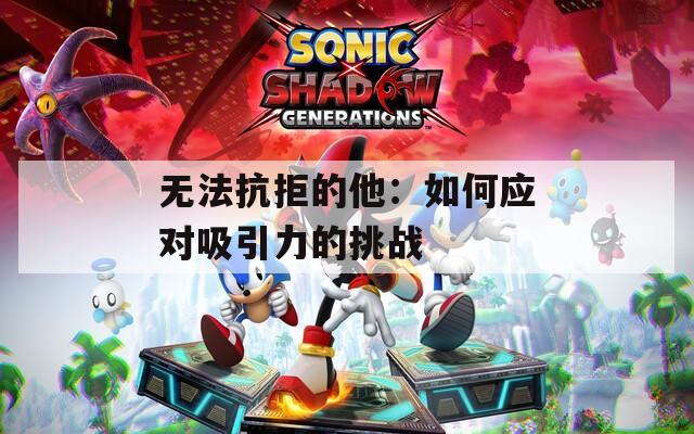 无法抗拒的他：如何应对吸引力的挑战