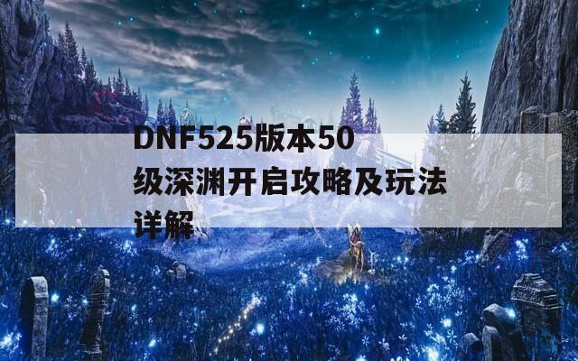 DNF525版本50级深渊开启攻略及玩法详解