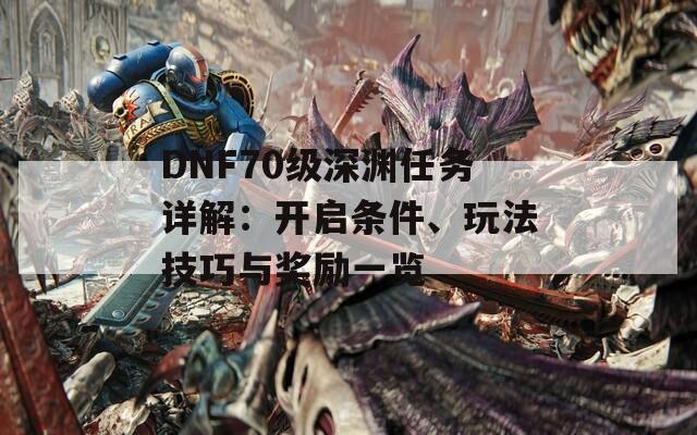 DNF70级深渊任务详解：开启条件、玩法技巧与奖励一览