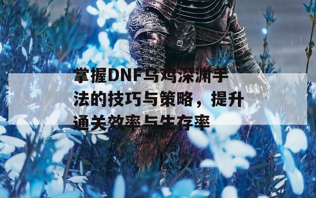 掌握DNF乌鸡深渊手法的技巧与策略，提升通关效率与生存率