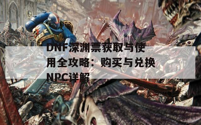 DNF深渊票获取与使用全攻略：购买与兑换NPC详解