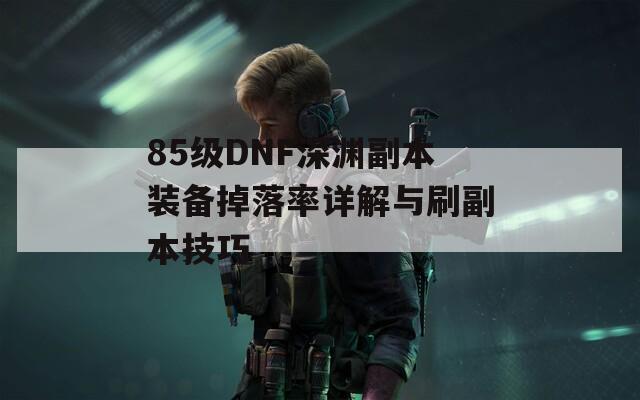 85级DNF深渊副本装备掉落率详解与刷副本技巧