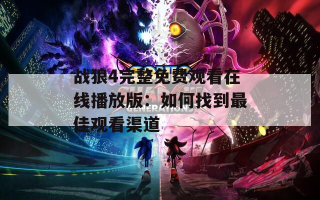 战狼4完整免费观看在线播放版：如何找到最佳观看渠道