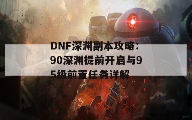 DNF深渊副本攻略：90深渊提前开启与95级前置任务详解