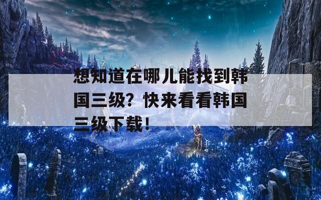 想知道在哪儿能找到韩国三级？快来看看韩国三级下载！