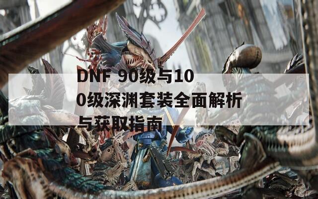 DNF 90级与100级深渊套装全面解析与获取指南