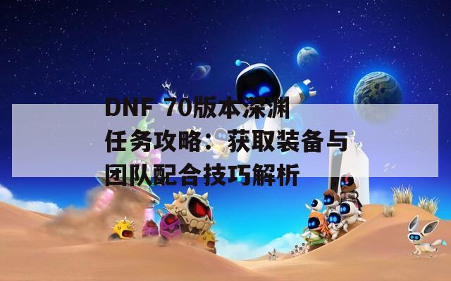 DNF 70版本深渊任务攻略：获取装备与团队配合技巧解析