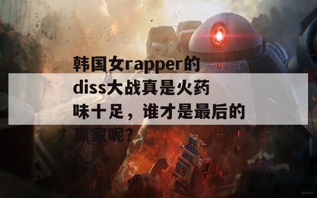 韩国女rapper的diss大战真是火药味十足，谁才是最后的赢家呢？