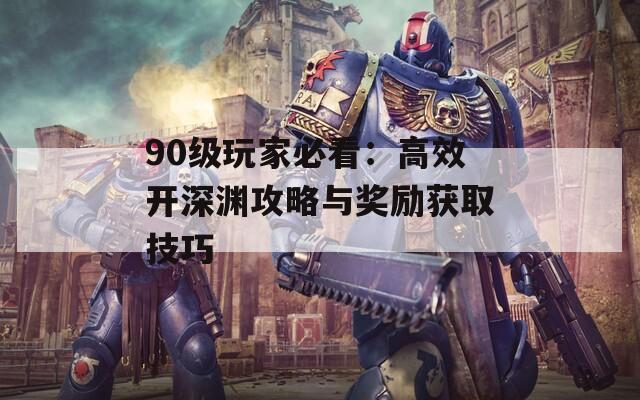 90级玩家必看：高效开深渊攻略与奖励获取技巧