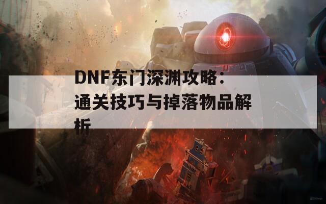 DNF东门深渊攻略：通关技巧与掉落物品解析