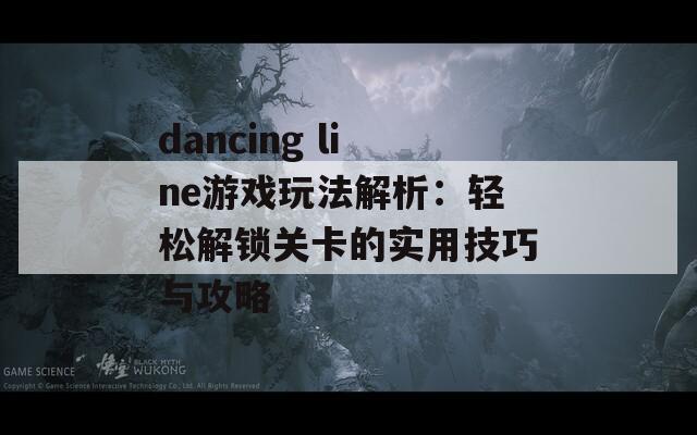 dancing line游戏玩法解析：轻松解锁关卡的实用技巧与攻略