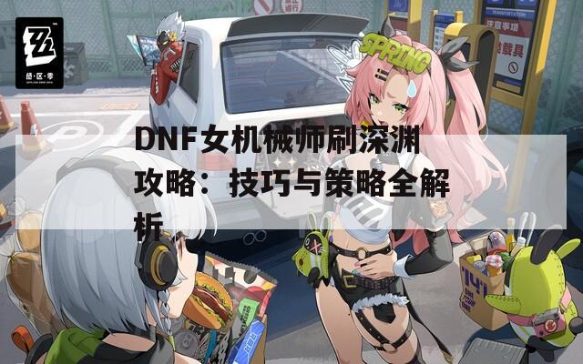 DNF女机械师刷深渊攻略：技巧与策略全解析