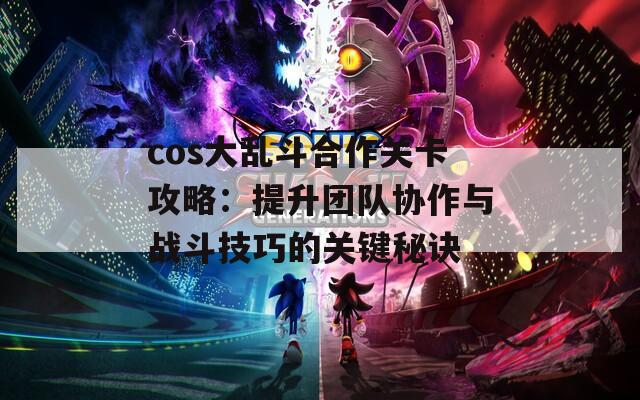 cos大乱斗合作关卡攻略：提升团队协作与战斗技巧的关键秘诀