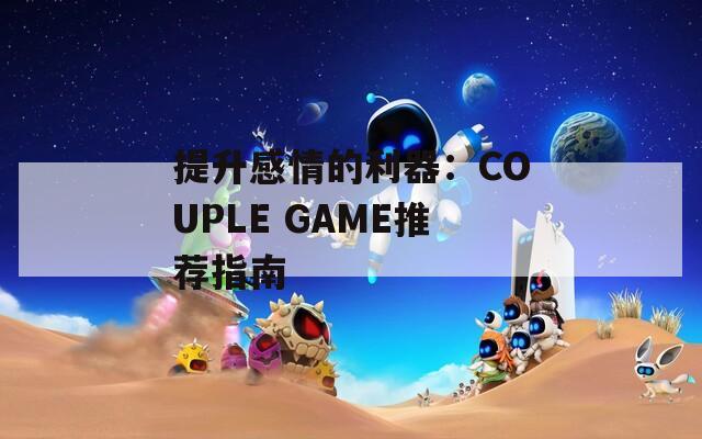 提升感情的利器：COUPLE GAME推荐指南