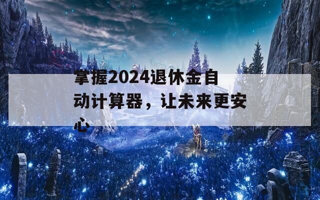 掌握2024退休金自动计算器，让未来更安心