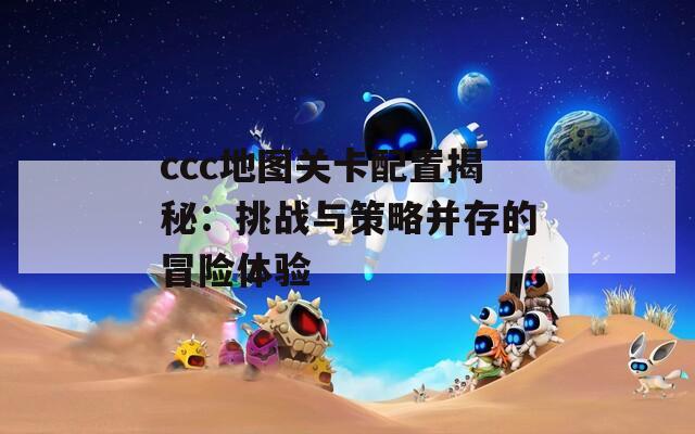 ccc地图关卡配置揭秘：挑战与策略并存的冒险体验