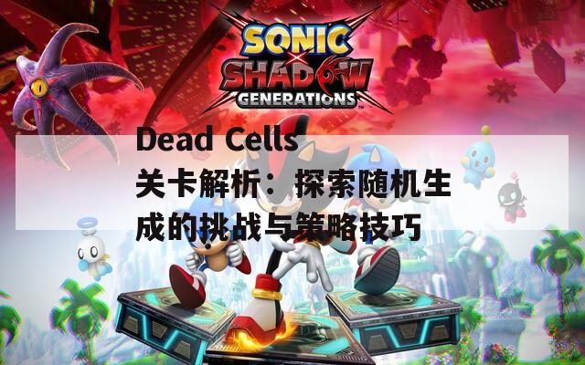 Dead Cells关卡解析：探索随机生成的挑战与策略技巧