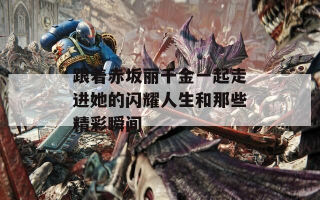 跟着赤坂丽千金一起走进她的闪耀人生和那些精彩瞬间
