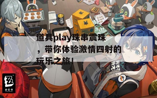 道具play珠串震珠，带你体验激情四射的玩乐之旅！