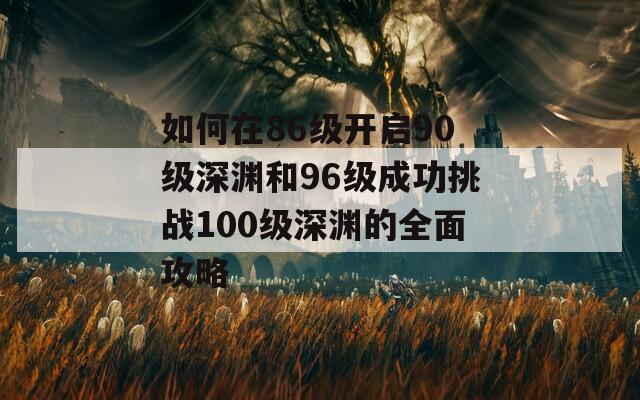 如何在86级开启90级深渊和96级成功挑战100级深渊的全面攻略