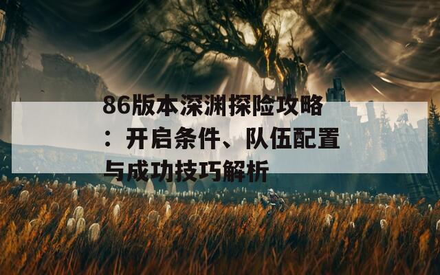 86版本深渊探险攻略：开启条件、队伍配置与成功技巧解析