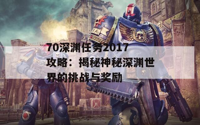 70深渊任务2017攻略：揭秘神秘深渊世界的挑战与奖励