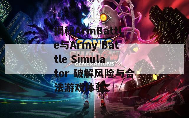 揭秘ArmBattle与Army Battle Simulator 破解风险与合法游戏体验