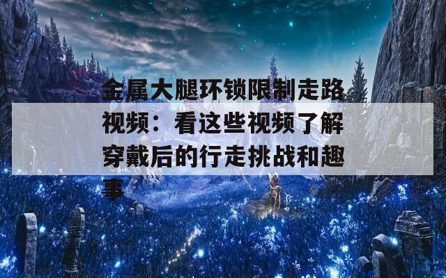 金属大腿环锁限制走路视频：看这些视频了解穿戴后的行走挑战和趣事