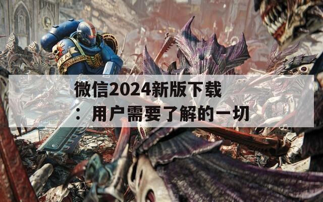 微信2024新版下载：用户需要了解的一切