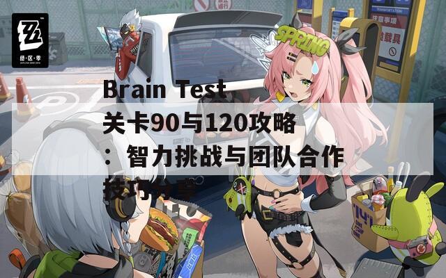 Brain Test关卡90与120攻略：智力挑战与团队合作技巧分享