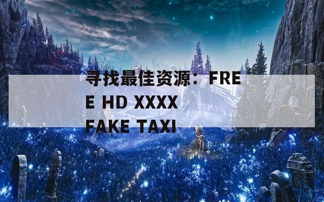 寻找最佳资源：FREE HD XXXX FAKE TAXI