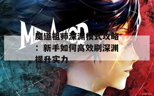 魔道祖师深渊模式攻略：新手如何高效刷深渊提升实力