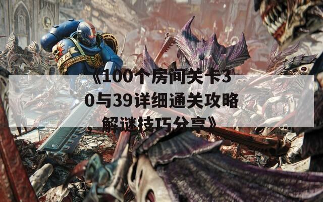 《100个房间关卡30与39详细通关攻略，解谜技巧分享》