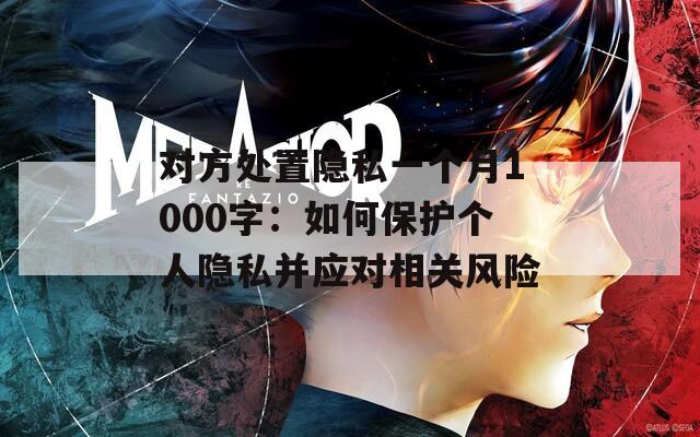 对方处置隐私一个月1000字：如何保护个人隐私并应对相关风险